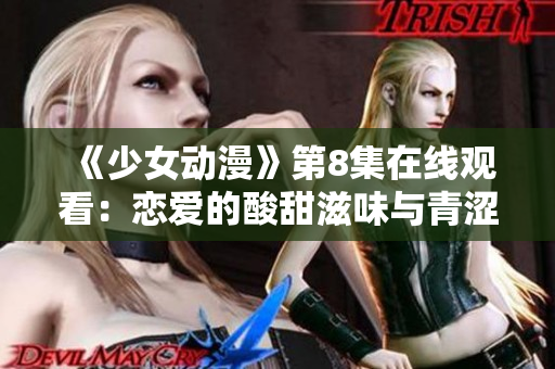 《少女动漫》第8集在线观看：恋爱的酸甜滋味与青涩成长的执念呈现