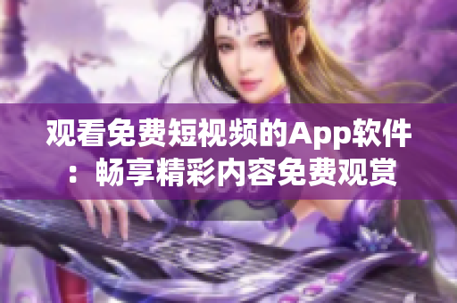 观看免费短视频的App软件：畅享精彩内容免费观赏