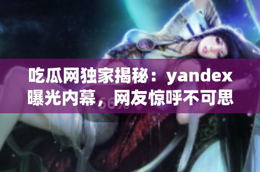 吃瓜网独家揭秘：yandex曝光内幕，网友惊呼不可思议