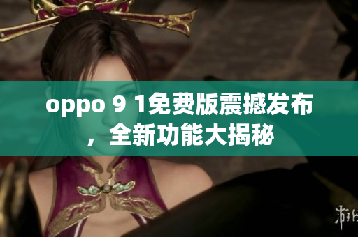 oppo 9 1免费版震撼发布，全新功能大揭秘