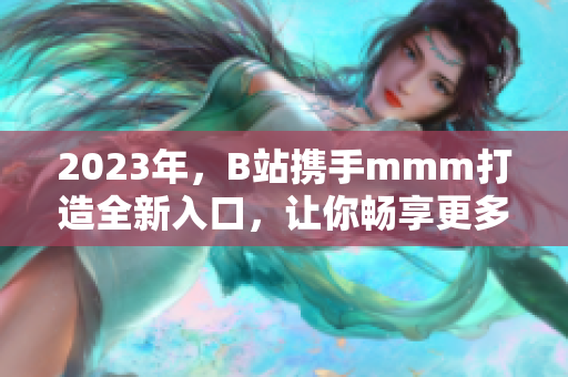 2023年，B站携手mmm打造全新入口，让你畅享更多精彩内容