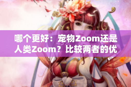 哪个更好：宠物Zoom还是人类Zoom？比较两者的优劣