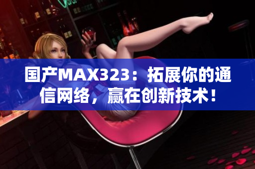 国产MAX323：拓展你的通信网络，赢在创新技术！