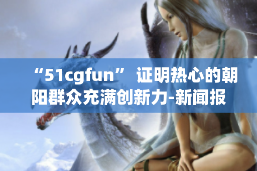 “51cgfun” 证明热心的朝阳群众充满创新力-新闻报道