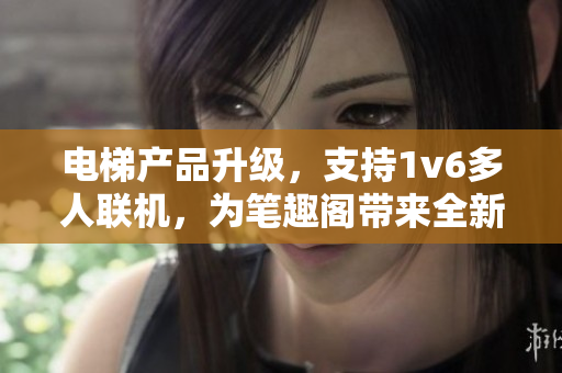 电梯产品升级，支持1v6多人联机，为笔趣阁带来全新阅读体验