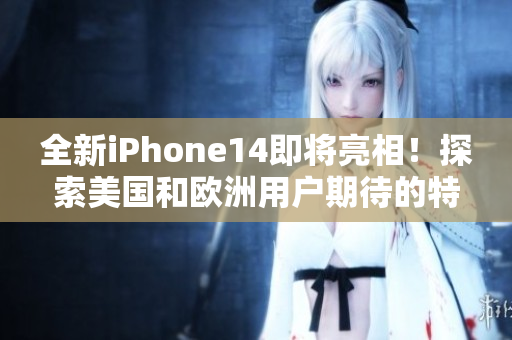 全新iPhone14即将亮相！探索美国和欧洲用户期待的特性与升级