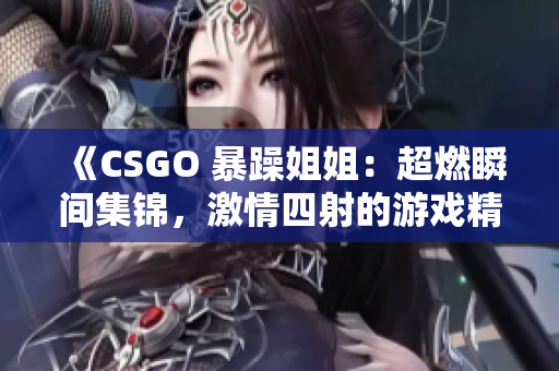 《CSGO 暴躁姐姐：超燃瞬间集锦，激情四射的游戏精彩时刻！》