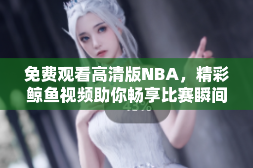 免费观看高清版NBA，精彩鲸鱼视频助你畅享比赛瞬间