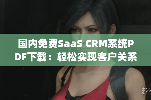 国内免费SaaS CRM系统PDF下载：轻松实现客户关系管理(1)