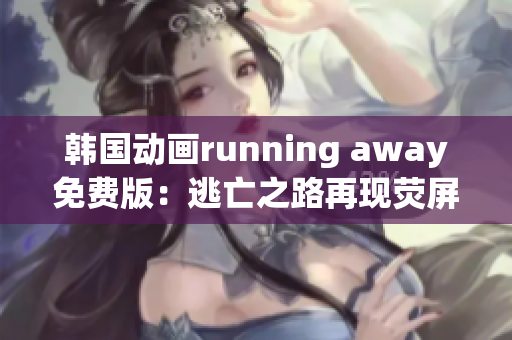 韩国动画running away免费版：逃亡之路再现荧屏(1)