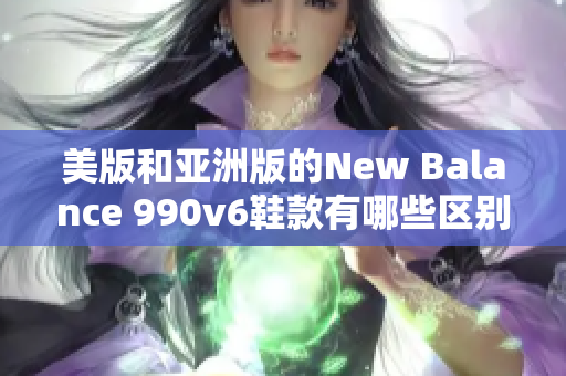 美版和亚洲版的New Balance 990v6鞋款有哪些区别？