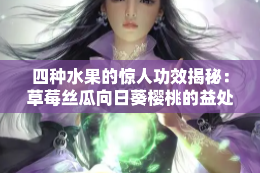 四种水果的惊人功效揭秘：草莓丝瓜向日葵樱桃的益处