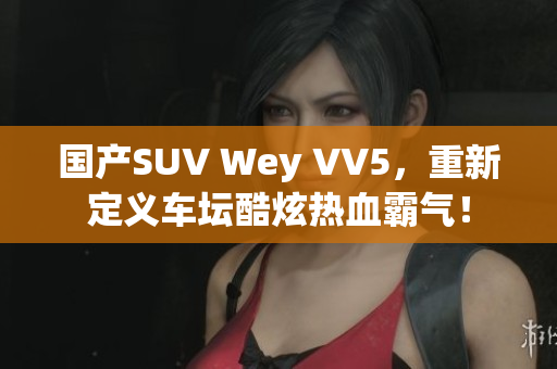 国产SUV Wey VV5，重新定义车坛酷炫热血霸气！