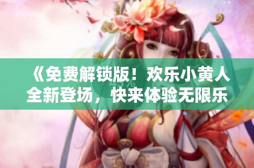 《免费解锁版！欢乐小黄人全新登场，快来体验无限乐趣！》