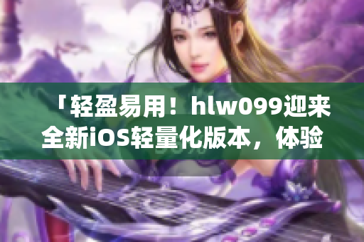 「轻盈易用！hlw099迎来全新iOS轻量化版本，体验更便捷！」(1)