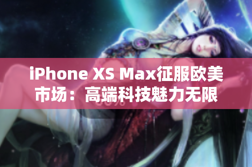 iPhone XS Max征服欧美市场：高端科技魅力无限