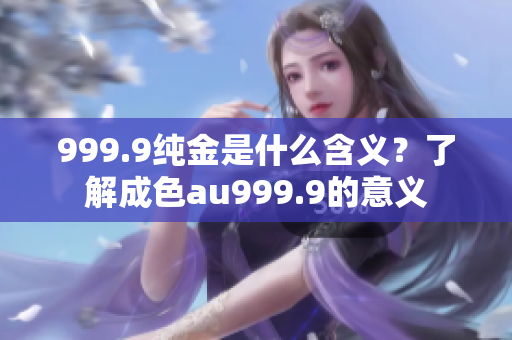 999.9纯金是什么含义？了解成色au999.9的意义