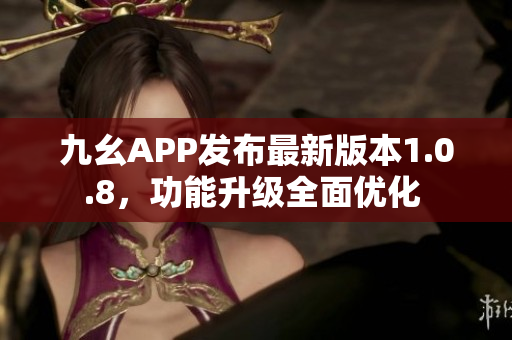 九幺APP发布最新版本1.0.8，功能升级全面优化 