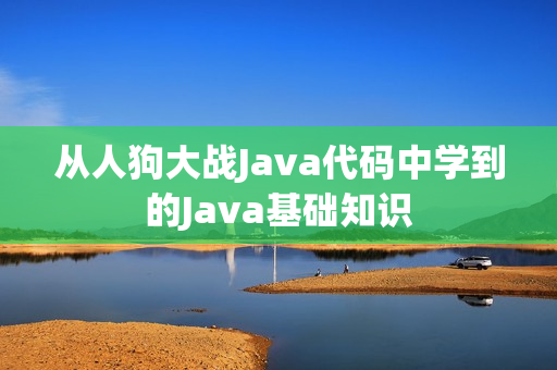 从人狗大战Java代码中学到的Java基础知识