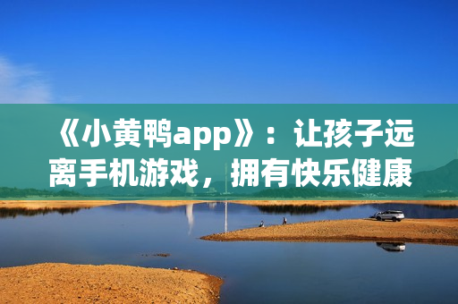 《小黄鸭app》：让孩子远离手机游戏，拥有快乐健康的童年！