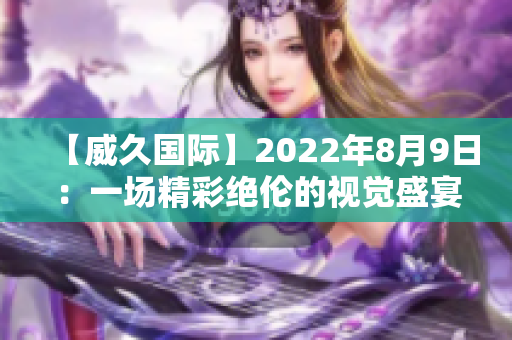 【威久国际】2022年8月9日：一场精彩绝伦的视觉盛宴！