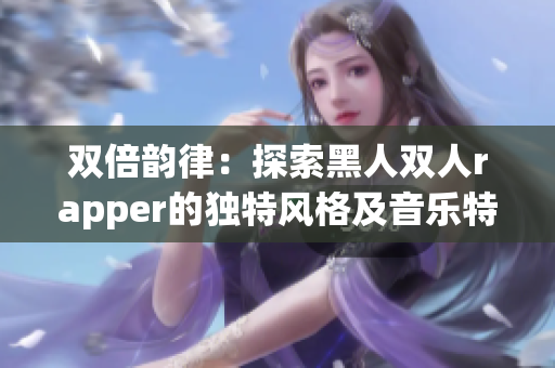 双倍韵律：探索黑人双人rapper的独特风格及音乐特点