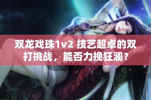 双龙戏珠1v2 技艺超卓的双打挑战，能否力挽狂澜？