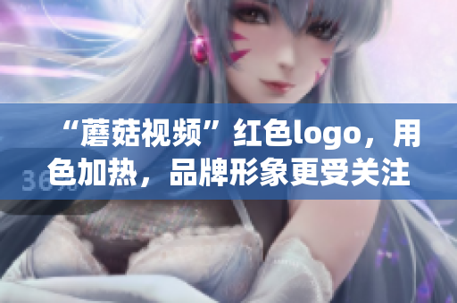 “蘑菇视频”红色logo，用色加热，品牌形象更受关注！