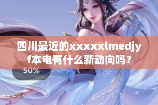 四川最近的xxxxxlmedjyf本电有什么新动向吗？