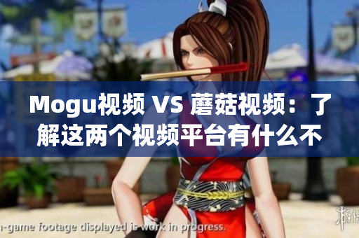 Mogu视频 VS 蘑菇视频：了解这两个视频平台有什么不同