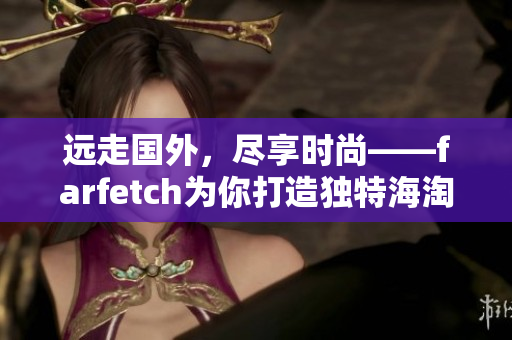 远走国外，尽享时尚——farfetch为你打造独特海淘体验