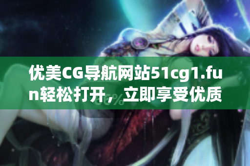 优美CG导航网站51cg1.fun轻松打开，立即享受优质资源！