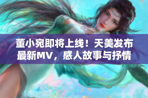 董小宛即将上线！天美发布最新MV，感人故事与抒情曲线并进！