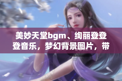 美妙天堂bgm、绚丽登登登音乐，梦幻背景图片，带你进入乐曲之境