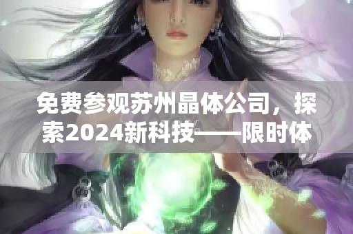 免费参观苏州晶体公司，探索2024新科技——限时体验！