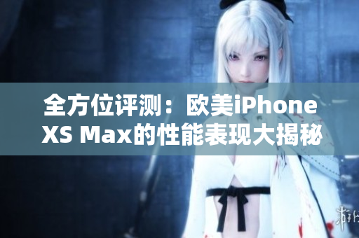 全方位评测：欧美iPhone XS Max的性能表现大揭秘