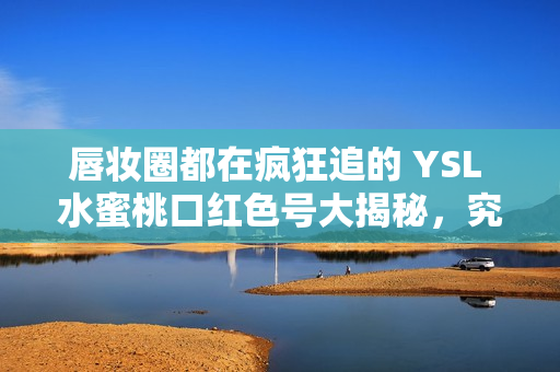 唇妆圈都在疯狂追的 YSL 水蜜桃口红色号大揭秘，究竟是哪一款？