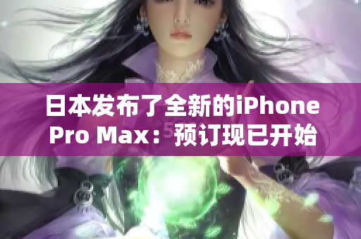 日本发布了全新的iPhone Pro Max：预订现已开始