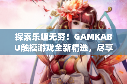 探索乐趣无穷！GAMKABU触摸游戏全新精选，尽享无限乐趣(1)