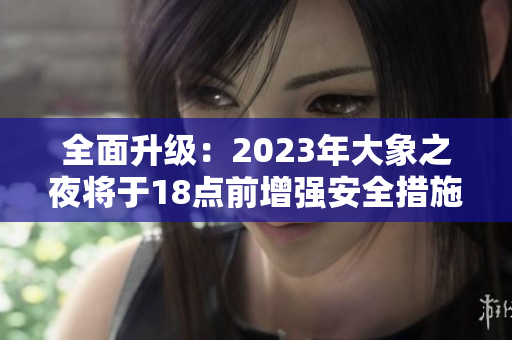 全面升级：2023年大象之夜将于18点前增强安全措施