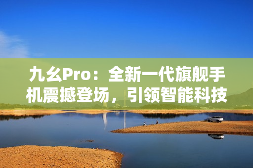 九幺Pro：全新一代旗舰手机震撼登场，引领智能科技新潮流