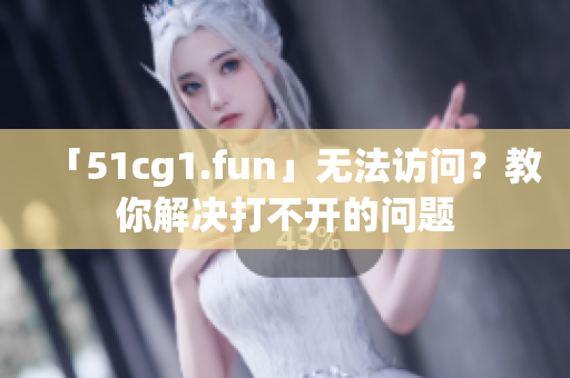 「51cg1.fun」无法访问？教你解决打不开的问题