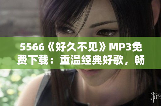 5566《好久不见》MP3免费下载：重温经典好歌，畅享美妙旋律