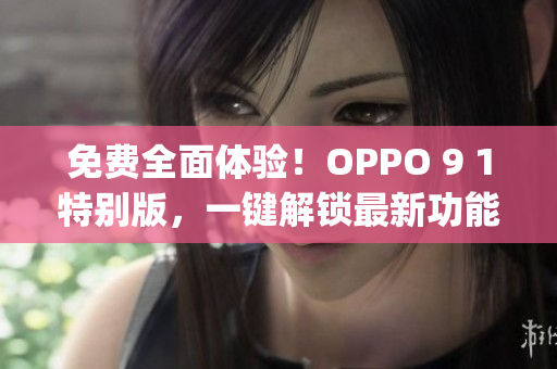 免费全面体验！OPPO 9 1特别版，一键解锁最新功能(1)