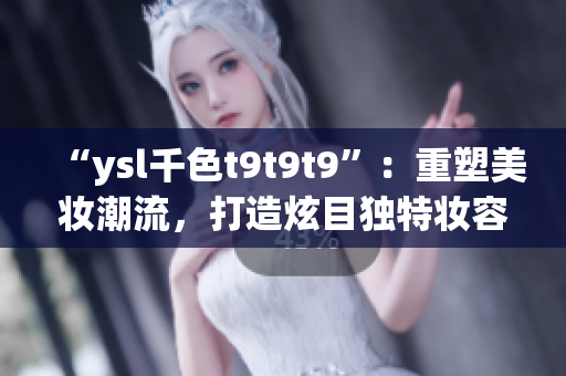 “ysl千色t9t9t9”：重塑美妆潮流，打造炫目独特妆容