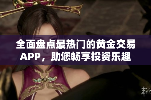 全面盘点最热门的黄金交易APP，助您畅享投资乐趣