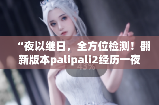 “夜以继日，全方位检测！翻新版本palipali2经历一夜检验”(1)