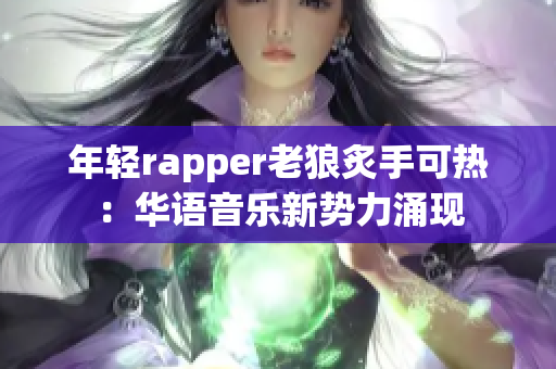 年轻rapper老狼炙手可热：华语音乐新势力涌现