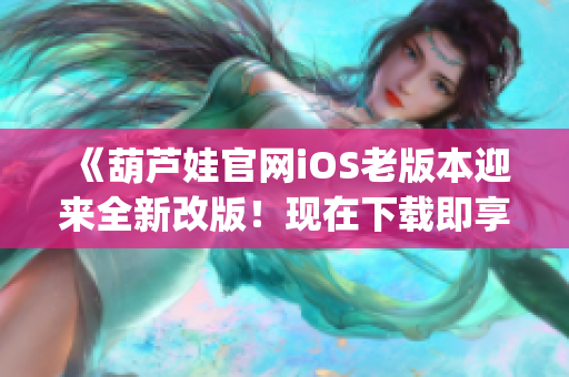 《葫芦娃官网iOS老版本迎来全新改版！现在下载即享全新体验！》(1)