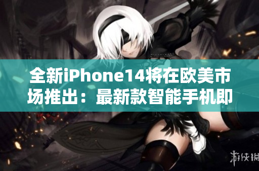 全新iPhone14将在欧美市场推出：最新款智能手机即将问世